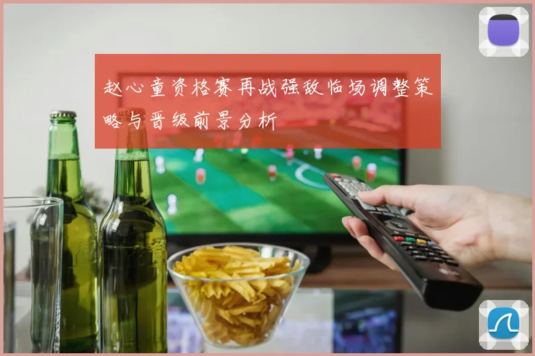 赵心童资格赛再战强敌临场调整策略与晋级前景分析